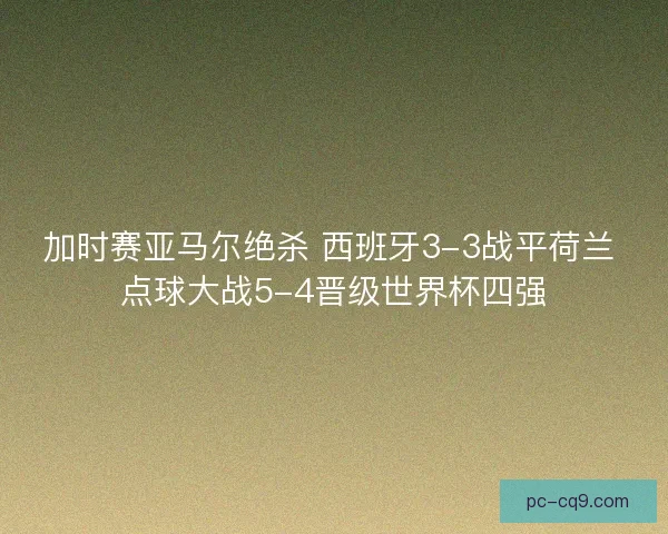 加时赛亚马尔绝杀 西班牙3-3战平荷兰 点球大战5-4晋级世界杯四强